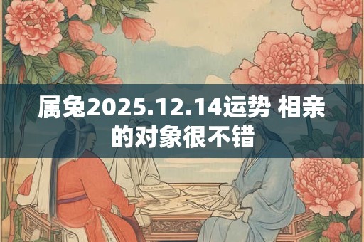 属兔2025.12.14运势 相亲的对象很不错
