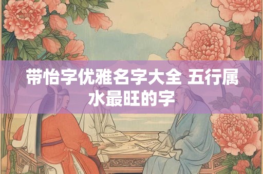 带怡字优雅名字大全 五行属水最旺的字