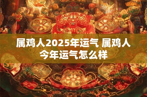 属鸡人2025年运气 属鸡人今年运气怎么样