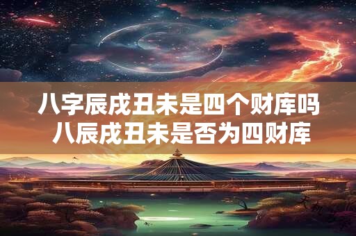 八字辰戌丑未是四个财库吗 八辰戌丑未是否为四财库 八字辰戌丑未是四个财库吗 八辰戌丑未是否为四财库