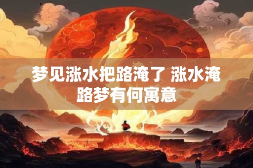 梦见涨水把路淹了 涨水淹路梦有何寓意