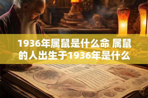 1936年属鼠是什么命 属鼠的人出生于1936年是什么命