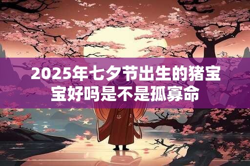 2025年七夕节出生的猪宝宝好吗是不是孤寡命