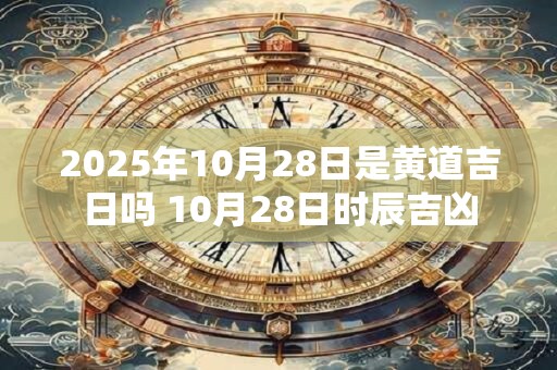 2025年10月28日是黄道吉日吗 10月28日时辰吉凶
