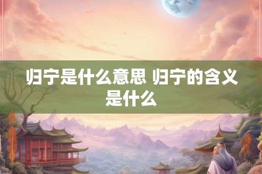 归宁是什么意思 归宁的含义是什么
