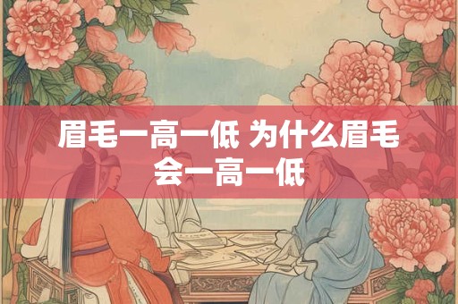 详细阅读:眉毛一高一低 为什么眉毛会一高一低 眉毛一高一低 为什么眉毛会一高一低