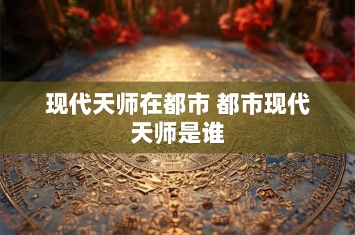 现代天师在都市 都市现代天师是谁