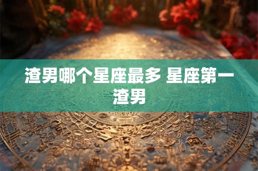 渣男哪个星座最多 星座第一渣男