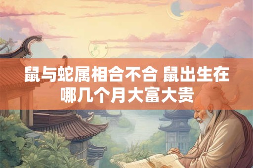 鼠与蛇属相合不合 鼠出生在哪几个月大富大贵