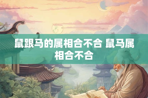 鼠跟马的属相合不合 鼠马属相合不合