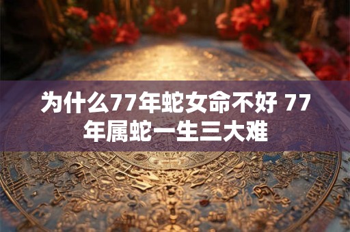 为什么77年蛇女命不好 77年属蛇一生三大难