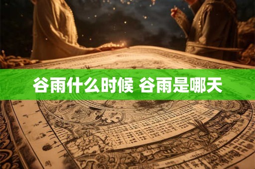 谷雨什么时候 谷雨是哪天 谷雨什么时候 谷雨是哪天