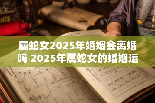 属蛇女2026年婚姻会离婚吗 2026年属蛇女的婚姻运势 属蛇女2026年婚姻会离婚吗 2026年属蛇女的婚姻运势