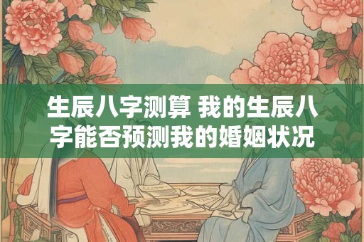 生辰八字测算 我的生辰八字能否预测我的婚姻状况