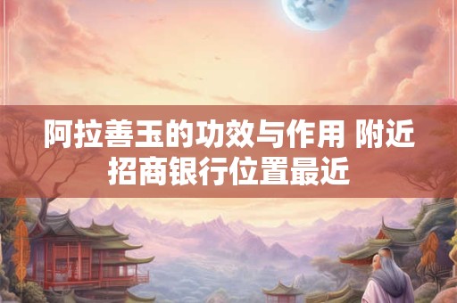 阿拉善玉的功效与作用 附近招商银行位置最近