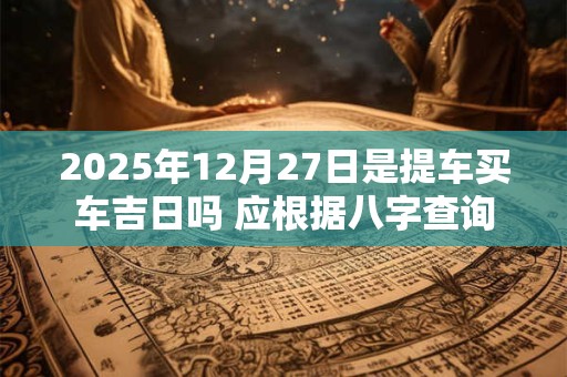 2025年12月27日是提车买车吉日吗 应根据八字查询