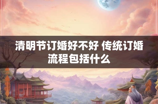 清明节订婚好不好 传统订婚流程包括什么