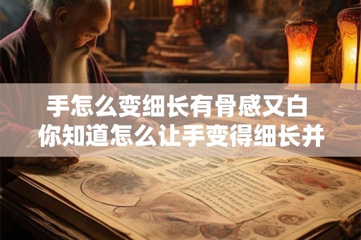 手怎么变细长有骨感又白 你知道怎么让手变得细长并带有骨感而且皮肤还能保持白皙吗