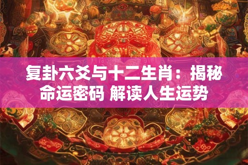 复卦六爻与十二生肖：揭秘命运密码 解读人生运势