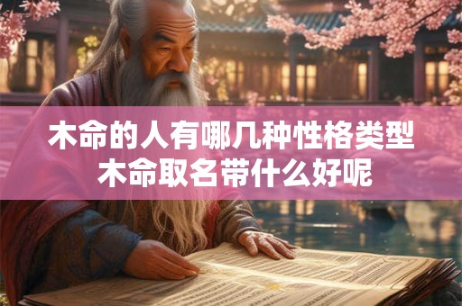 木命的人有哪几种性格类型 木命取名带什么好呢