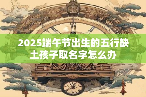 2026端午节出生的五行缺土孩子取名字怎么办
