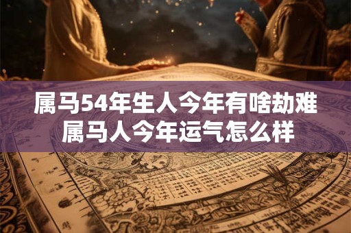 属马54年生人今年有啥劫难 属马人今年运气怎么样
