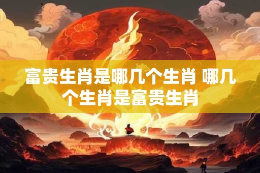 富贵生肖是哪几个生肖 哪几个生肖是富贵生肖