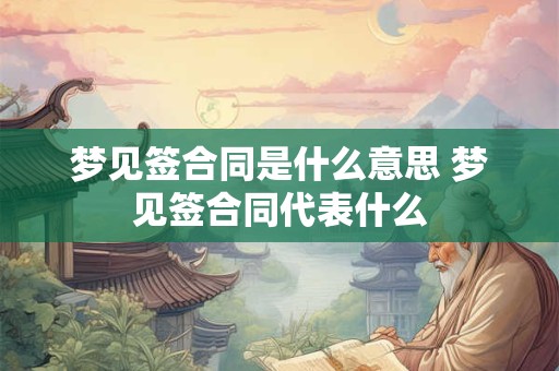 梦见签合同是什么意思 梦见签合同代表什么