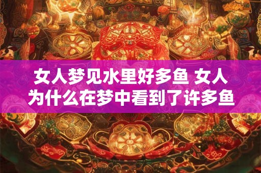 女人梦见水里好多鱼 女人为什么在梦中看到了许多鱼