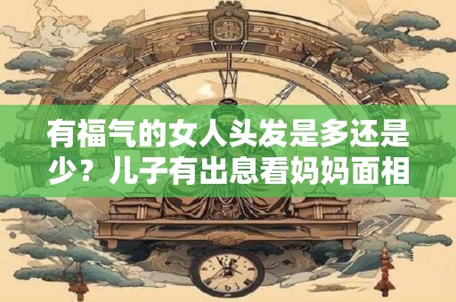 有福气的女人头发是多还是少？儿子有出息看妈妈面相