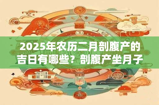2025年农历二月剖腹产的吉日有哪些？剖腹产坐月子如何变瘦