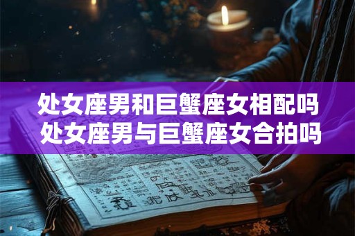 处女座男和巨蟹座女相配吗 处女座男与巨蟹座女合拍吗