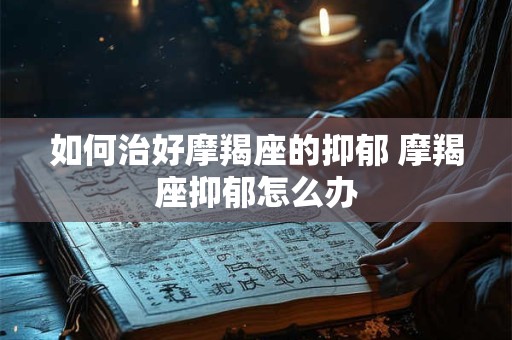 如何治好摩羯座的抑郁 摩羯座抑郁怎么办