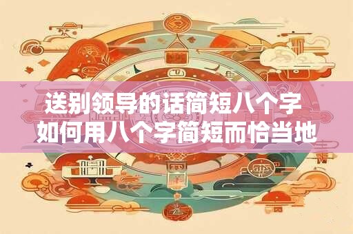 送别领导的话简短八个字 如何用八个字简短而恰当地送别领导