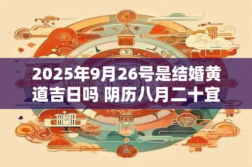 2025年9月26号是结婚黄道吉日吗 阴历八月二十宜嫁娶吗