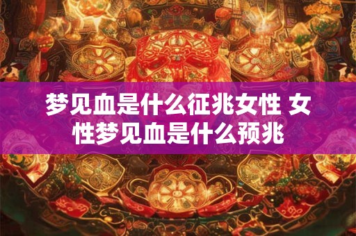 梦见血是什么征兆女性 女性梦见血是什么预兆