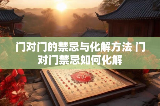 门对门的禁忌与化解方法 门对门禁忌如何化解 门对门的禁忌与化解方法 门对门禁忌如何化解