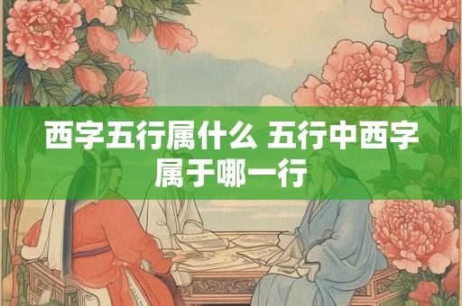 西字五行属什么 五行中西字属于哪一行