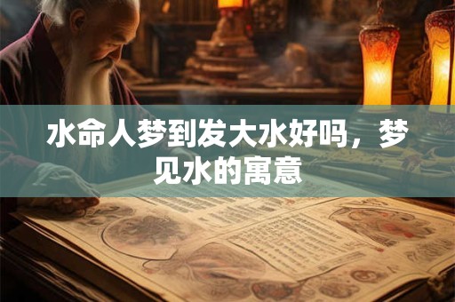 水命人梦到发大水好吗，梦见水的寓意