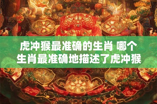 虎冲猴最准确的生肖 哪个生肖最准确地描述了虎冲猴的特征