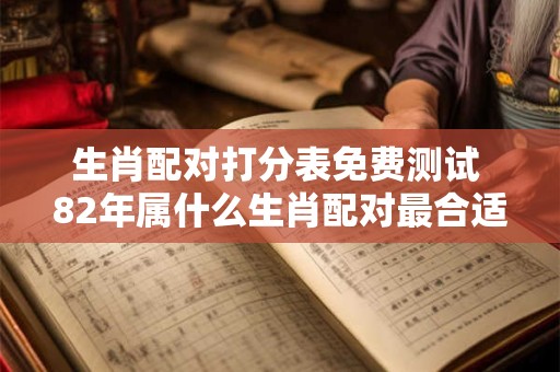 生肖配对打分表免费测试 82年属什么生肖配对最合适