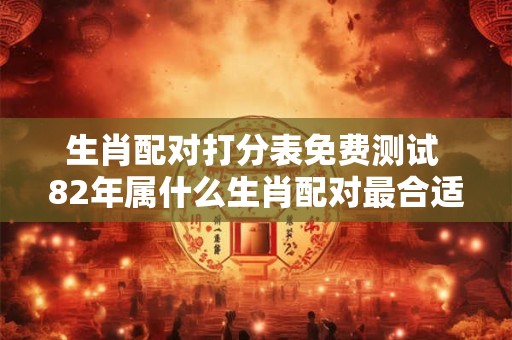 生肖配对打分表免费测试 82年属什么生肖配对最合适