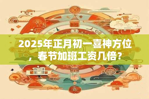 2026年正月初一喜神方位，春节加班工资几倍？