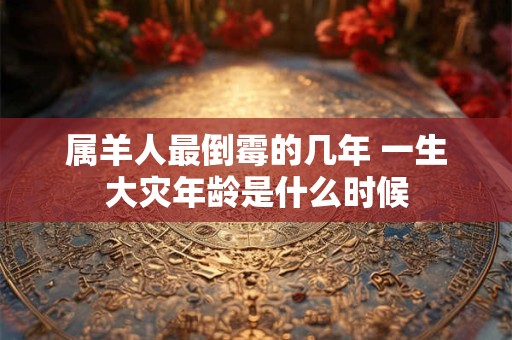 属羊人最倒霉的几年 一生大灾年龄是什么时候