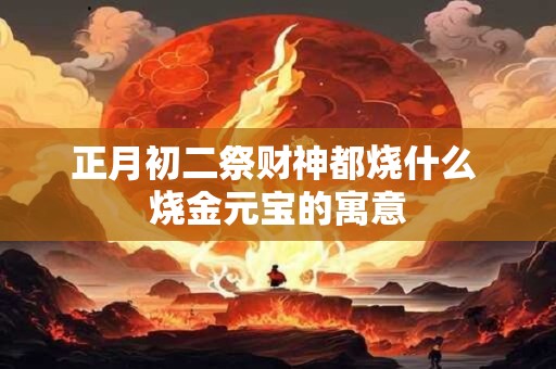 正月初二祭财神都烧什么 烧金元宝的寓意