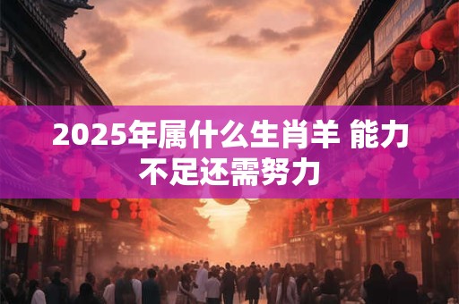2025年属什么生肖羊 能力不足还需努力