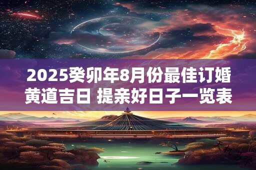 2025癸卯年8月份最佳订婚黄道吉日 提亲好日子一览表