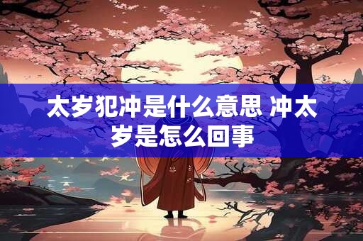 太岁犯冲是什么意思 冲太岁是怎么回事