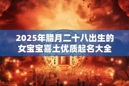 2025年腊月二十八出生的女宝宝喜土优质起名大全 2025年腊月二十八出生的女宝宝喜土优质起名大全