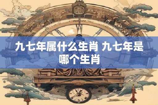 九七年属什么生肖 九七年是哪个生肖